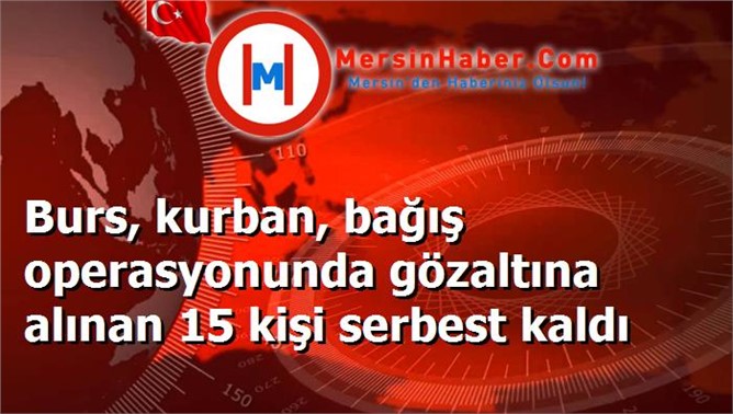 Burs, kurban, bağış operasyonunda gözaltına alınan 15 kişi serbest kaldı