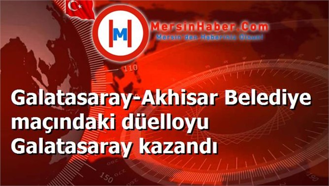 Galatasaray-Akhisar Belediye maçındaki düelloyu Galatasaray kazandı