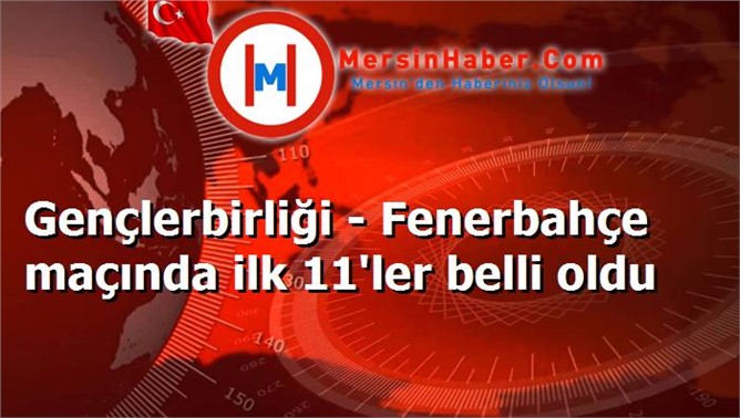 Gençlerbirliği - Fenerbahçe maçında ilk 11'ler belli oldu