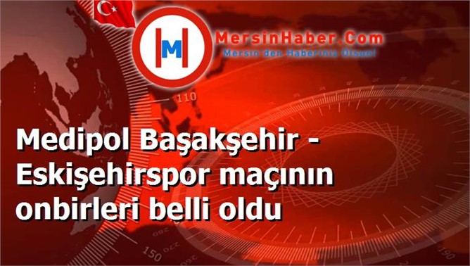 Medipol Başakşehir - Eskişehirspor maçının onbirleri belli oldu