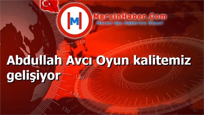 Abdullah Avcı Oyun kalitemiz gelişiyor