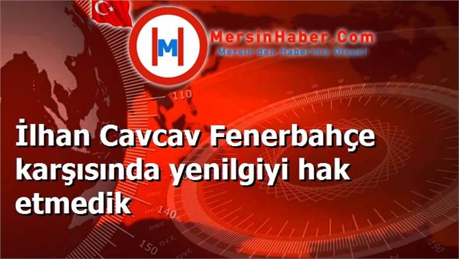 İlhan Cavcav Fenerbahçe karşısında yenilgiyi hak etmedik