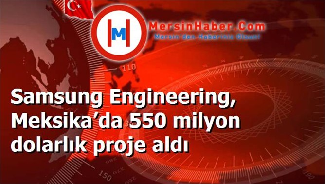 Samsung Engineering, Meksika’da 550 milyon dolarlık proje aldı