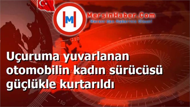 Uçuruma yuvarlanan otomobilin kadın sürücüsü güçlükle kurtarıldı