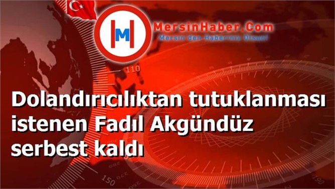 Dolandırıcılıktan tutuklanması istenen Fadıl Akgündüz serbest kaldı