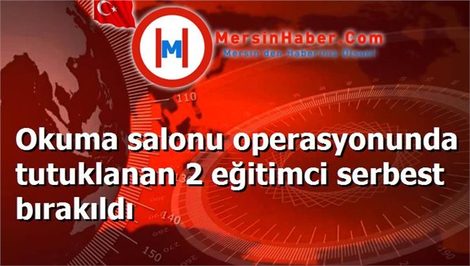 Okuma salonu operasyonunda tutuklanan 2 eğitimci serbest bırakıldı