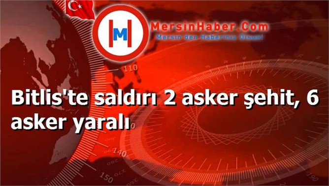 Bitlis'te saldırı 2 asker şehit, 6 asker yaralı