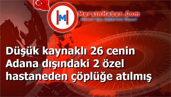 Düşük kaynaklı 26 cenin Adana dışındaki 2 özel hastaneden çöplüğe atılmış