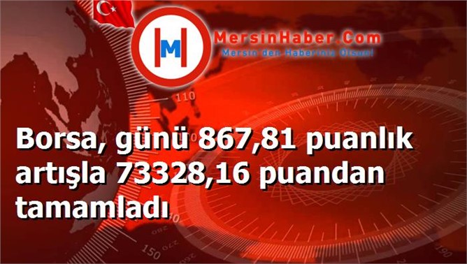 Borsa, günü 867,81 puanlık artışla 73328,16 puandan tamamladı