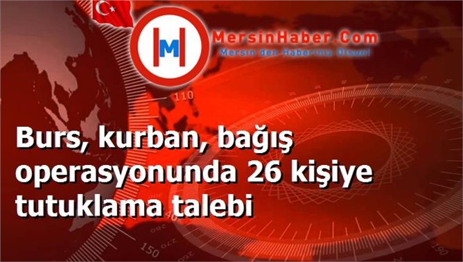 Burs, kurban, bağış operasyonunda 26 kişiye tutuklama talebi