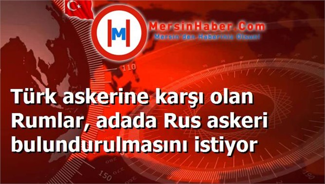 Türk askerine karşı olan Rumlar, adada Rus askeri bulundurulmasını istiyor