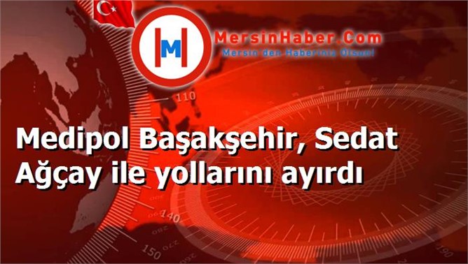 Medipol Başakşehir, Sedat Ağçay ile yollarını ayırdı