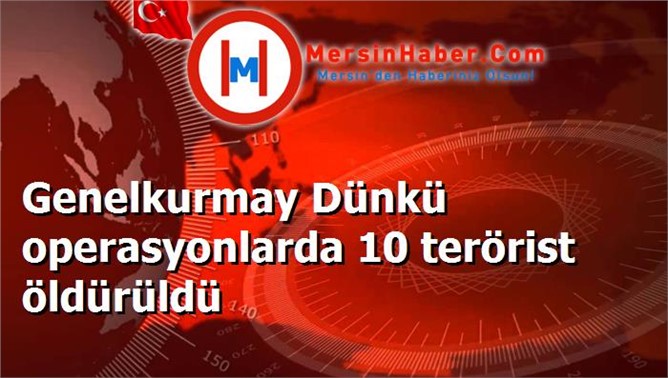 Genelkurmay Dünkü operasyonlarda 10 terörist öldürüldü