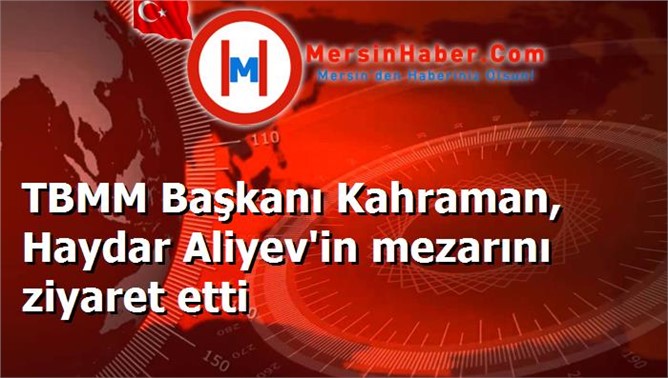 TBMM Başkanı Kahraman, Haydar Aliyev'in mezarını ziyaret etti