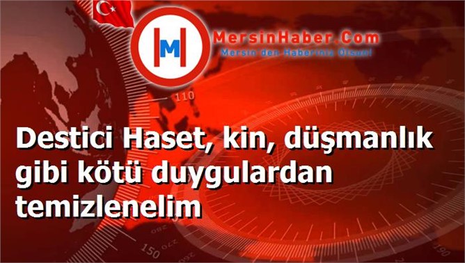 Destici Haset, kin, düşmanlık gibi kötü duygulardan temizlenelim