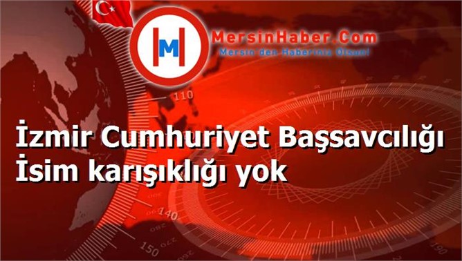 İzmir Cumhuriyet Başsavcılığı İsim karışıklığı yok