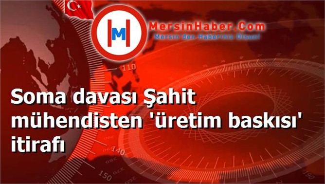 Soma davası Şahit mühendisten 'üretim baskısı' itirafı