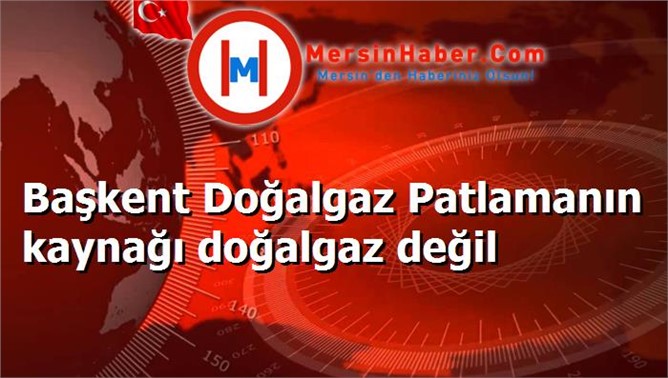 Başkent Doğalgaz Patlamanın kaynağı doğalgaz değil