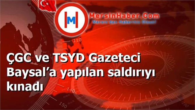 ÇGC ve TSYD Gazeteci Baysal’a yapılan saldırıyı kınadı