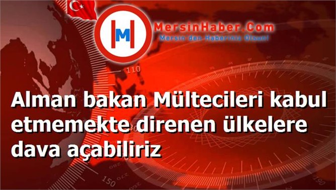 Alman bakan Mültecileri kabul etmemekte direnen ülkelere dava açabiliriz