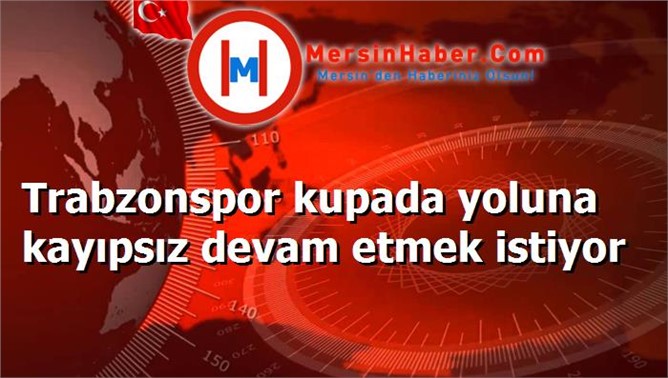 Trabzonspor kupada yoluna kayıpsız devam etmek istiyor