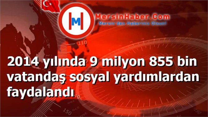 2014 yılında 9 milyon 855 bin vatandaş sosyal yardımlardan faydalandı