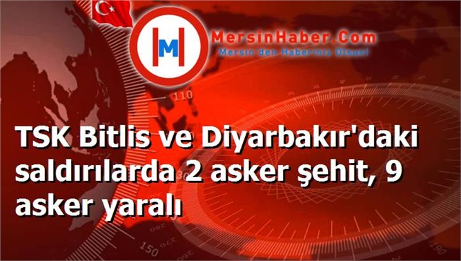 TSK Bitlis ve Diyarbakır'daki saldırılarda 2 asker şehit, 9 asker yaralı