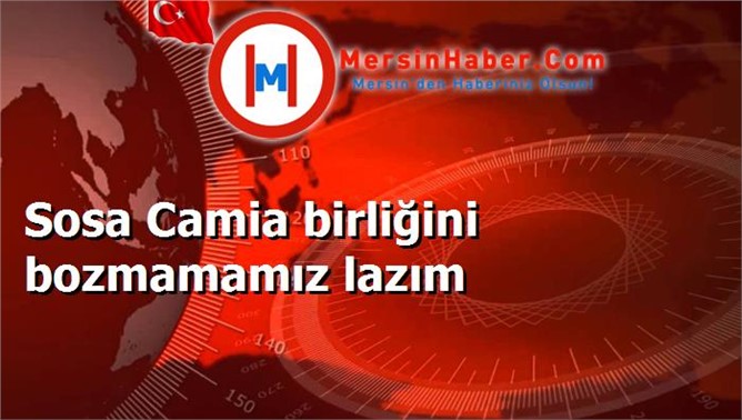 Sosa Camia birliğini bozmamamız lazım