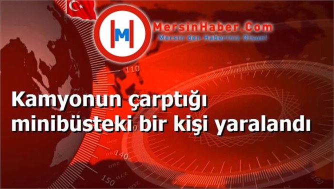 Kamyonun çarptığı minibüsteki bir kişi yaralandı