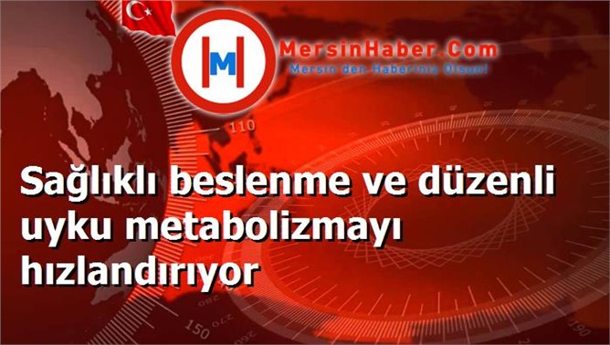 Sağlıklı beslenme ve düzenli uyku metabolizmayı hızlandırıyor