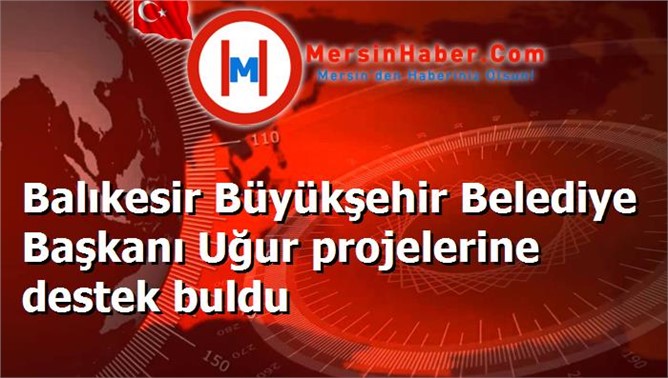 Balıkesir Büyükşehir Belediye Başkanı Uğur projelerine destek buldu