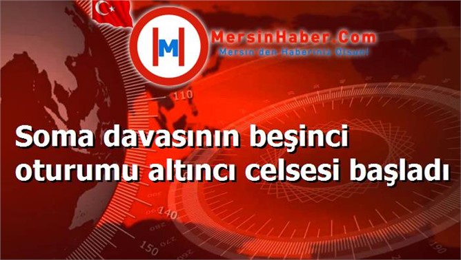 Soma davasının beşinci oturumu altıncı celsesi başladı