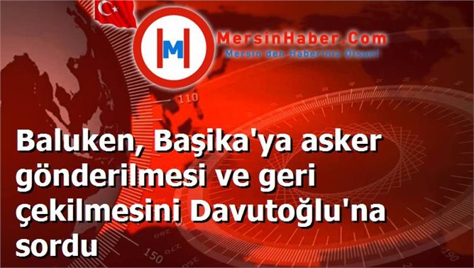 Baluken, Başika'ya asker gönderilmesi ve geri çekilmesini Davutoğlu'na sordu