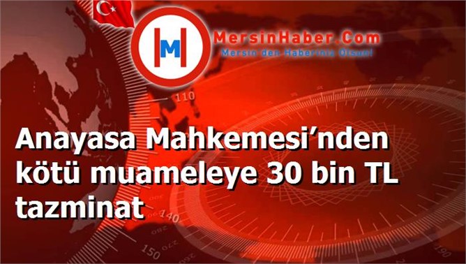 Anayasa Mahkemesi’nden kötü muameleye 30 bin TL tazminat