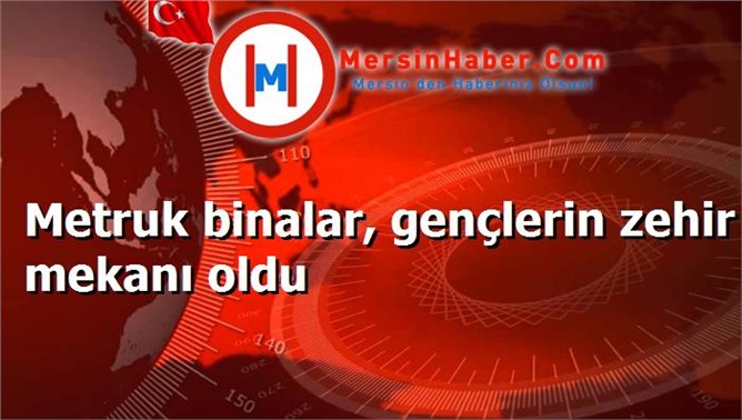 Metruk binalar, gençlerin zehir mekanı oldu