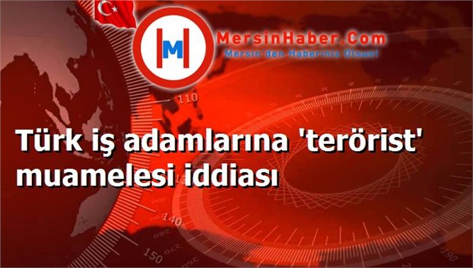 Türk iş adamlarına 'terörist' muamelesi iddiası