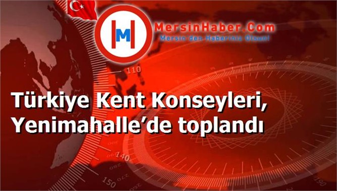 Türkiye Kent Konseyleri, Yenimahalle’de toplandı