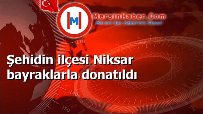 Şehidin ilçesi Niksar bayraklarla donatıldı