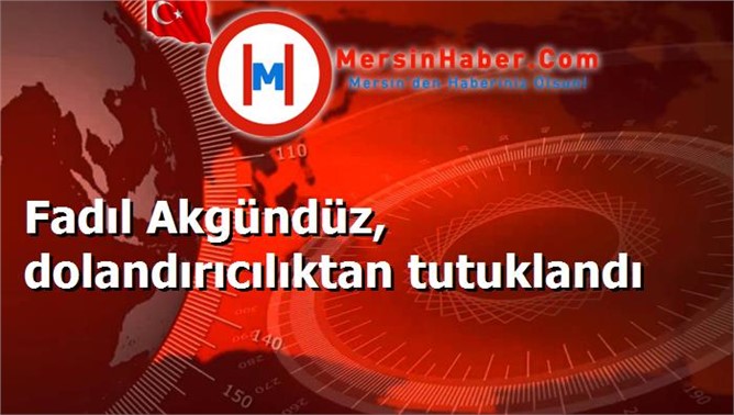 Fadıl Akgündüz, dolandırıcılıktan tutuklandı