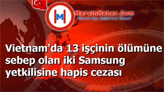 Vietnam'da 13 işçinin ölümüne sebep olan iki Samsung yetkilisine hapis cezası