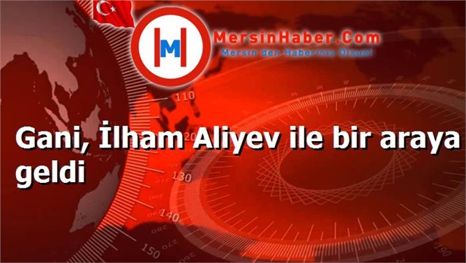 Gani, İlham Aliyev ile bir araya geldi