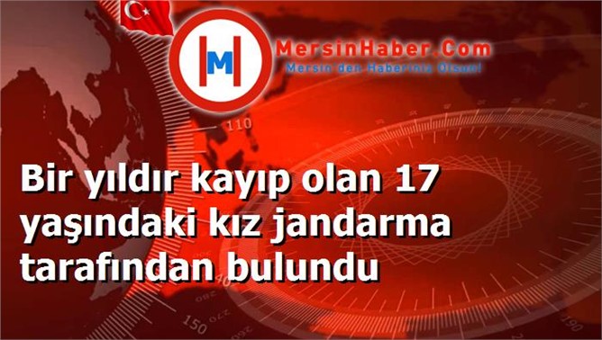 Bir yıldır kayıp olan 17 yaşındaki kız jandarma tarafından bulundu