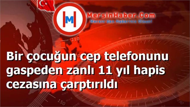 Bir çocuğun cep telefonunu gaspeden zanlı 11 yıl hapis cezasına çarptırıldı