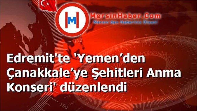 Edremit'te 'Yemen’den Çanakkale’ye Şehitleri Anma Konseri' düzenlendi