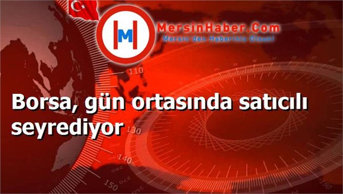 Borsa, gün ortasında satıcılı seyrediyor