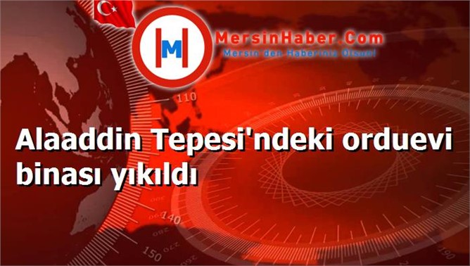 Alaaddin Tepesi'ndeki orduevi binası yıkıldı