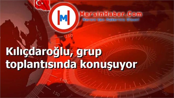 Kılıçdaroğlu, grup toplantısında konuşuyor