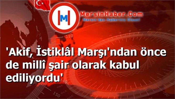 'Akif, İstiklâl Marşı'ndan önce de millî şair olarak kabul ediliyordu'