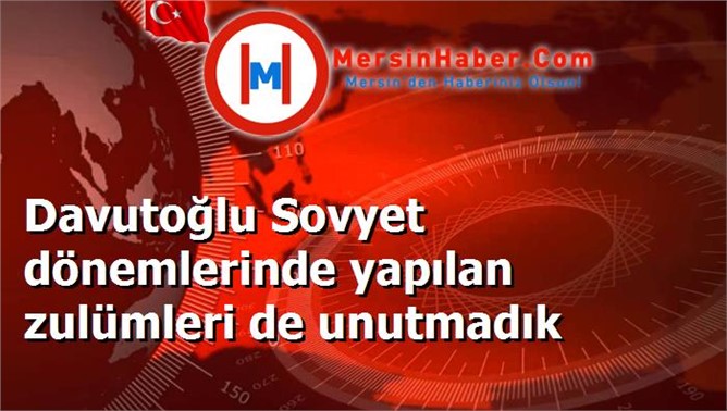 Davutoğlu Sovyet dönemlerinde yapılan zulümleri de unutmadık