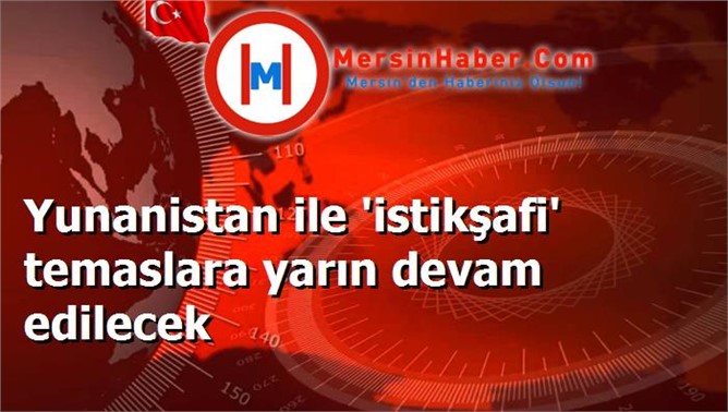 Yunanistan ile 'istikşafi' temaslara yarın devam edilecek